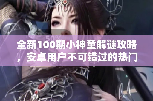 全新100期小神童解谜攻略，安卓用户不可错过的热门收藏网站