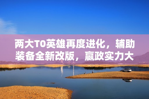 两大T0英雄再度进化，辅助装备全新改版，嬴政实力大增！