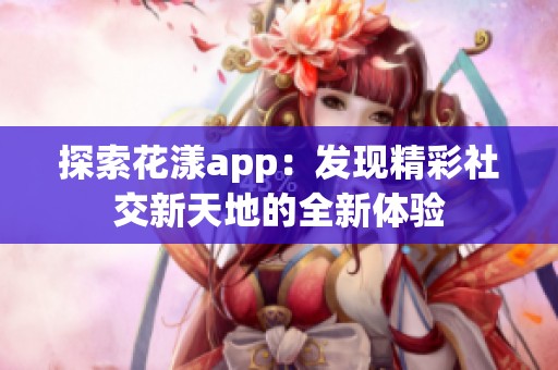 探索花漾app：发现精彩社交新天地的全新体验