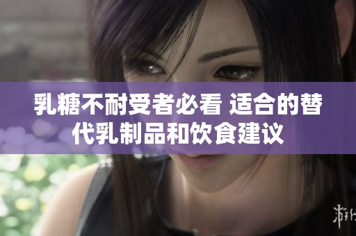 乳糖不耐受者必看 适合的替代乳制品和饮食建议