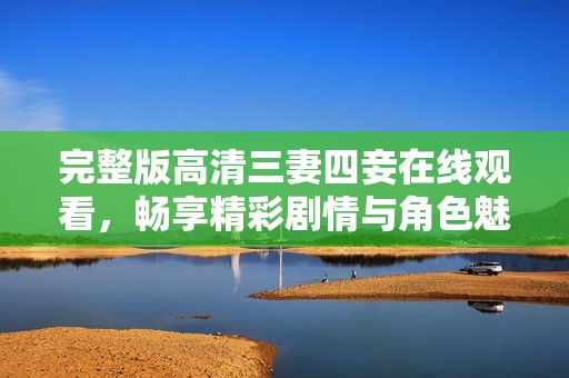 完整版高清三妻四妾在线观看，畅享精彩剧情与角色魅力
