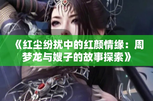 《红尘纷扰中的红颜情缘：周梦龙与嫂子的故事探索》