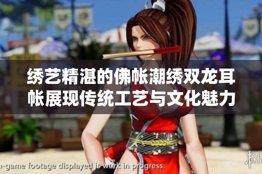 绣艺精湛的佛帐潮绣双龙耳帐展现传统工艺与文化魅力