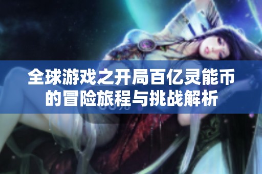 全球游戏之开局百亿灵能币的冒险旅程与挑战解析