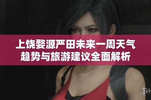 上饶婺源严田未来一周天气趋势与旅游建议全面解析