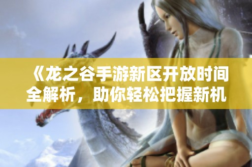 《龙之谷手游新区开放时间全解析，助你轻松把握新机遇》