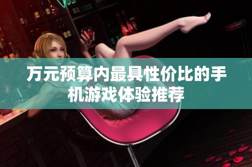 万元预算内最具性价比的手机游戏体验推荐