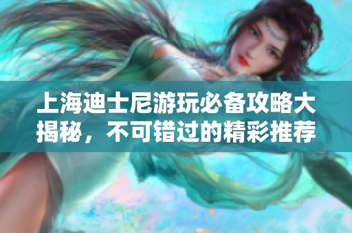 上海迪士尼游玩必备攻略大揭秘，不可错过的精彩推荐