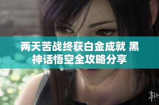 两天苦战终获白金成就 黑神话悟空全攻略分享