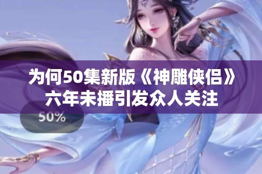 为何50集新版《神雕侠侣》六年未播引发众人关注