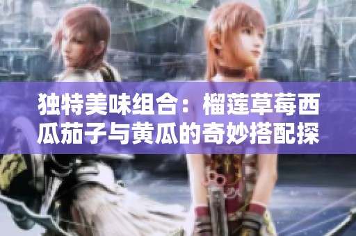 独特美味组合：榴莲草莓西瓜茄子与黄瓜的奇妙搭配探索