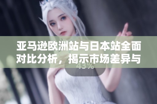 亚马逊欧洲站与日本站全面对比分析，揭示市场差异与挑战