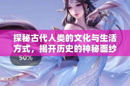 探秘古代人类的文化与生活方式，揭开历史的神秘面纱