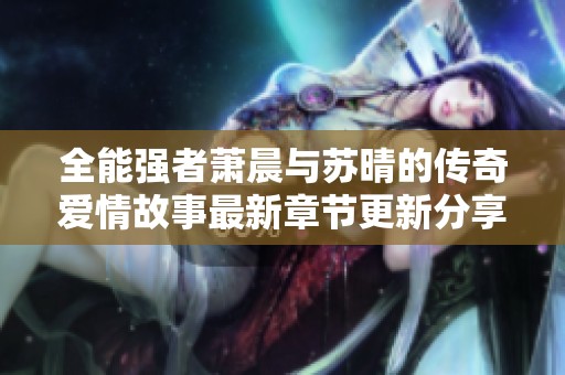 全能强者萧晨与苏晴的传奇爱情故事最新章节更新分享