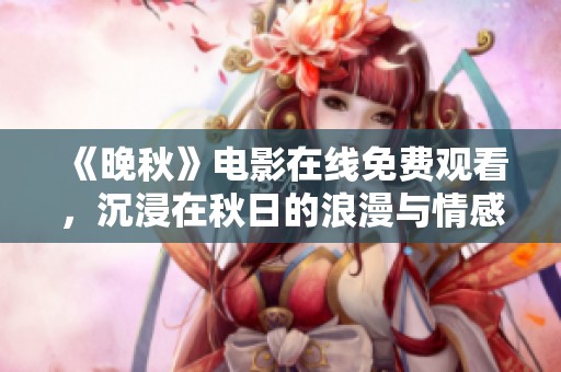 《晚秋》电影在线免费观看，沉浸在秋日的浪漫与情感中