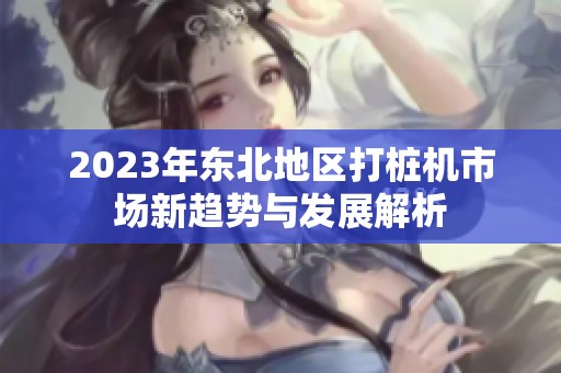 2023年东北地区打桩机市场新趋势与发展解析