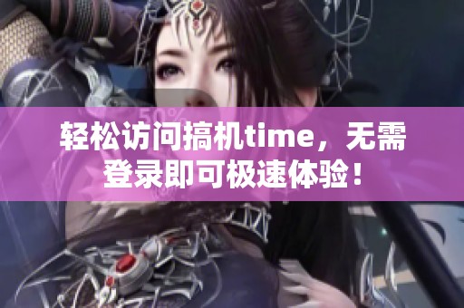 轻松访问搞机time，无需登录即可极速体验！