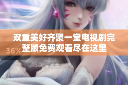 双重美好齐聚一堂电视剧完整版免费观看尽在这里