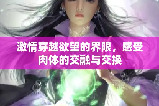 激情穿越欲望的界限，感受肉体的交融与交换