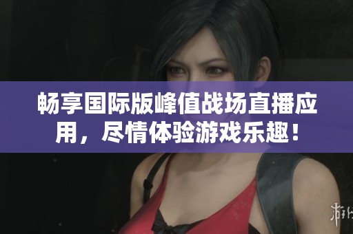 畅享国际版峰值战场直播应用，尽情体验游戏乐趣！