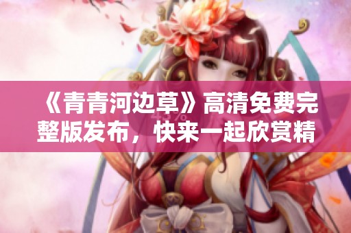《青青河边草》高清免费完整版发布，快来一起欣赏精彩剧情