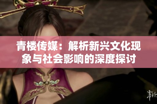 青楼传媒：解析新兴文化现象与社会影响的深度探讨