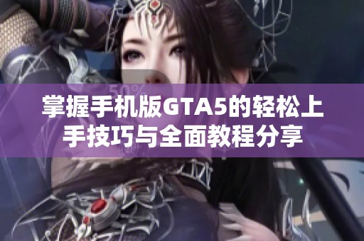 掌握手机版GTA5的轻松上手技巧与全面教程分享