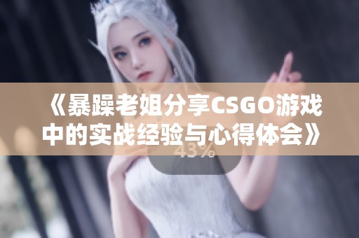 《暴躁老姐分享CSGO游戏中的实战经验与心得体会》