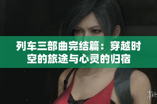 列车三部曲完结篇：穿越时空的旅途与心灵的归宿