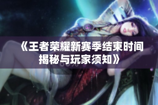 《王者荣耀新赛季结束时间揭秘与玩家须知》