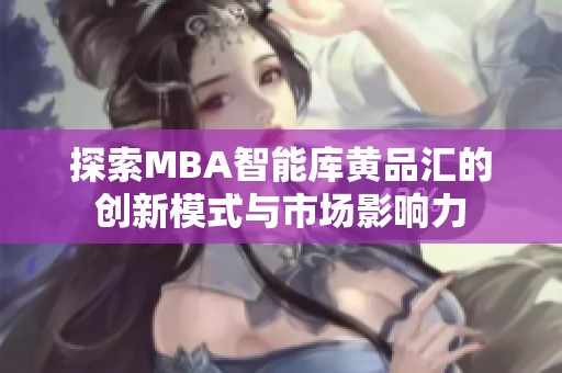 探索MBA智能库黄品汇的创新模式与市场影响力