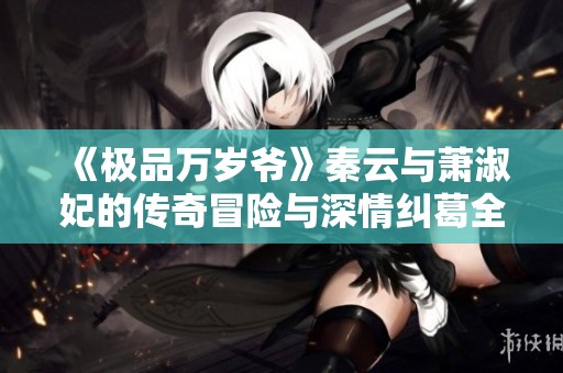 《极品万岁爷》秦云与萧淑妃的传奇冒险与深情纠葛全纪录