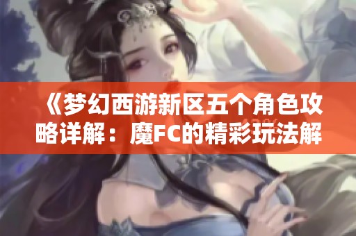 《梦幻西游新区五个角色攻略详解：魔FC的精彩玩法解析》
