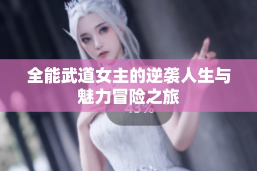 全能武道女主的逆袭人生与魅力冒险之旅