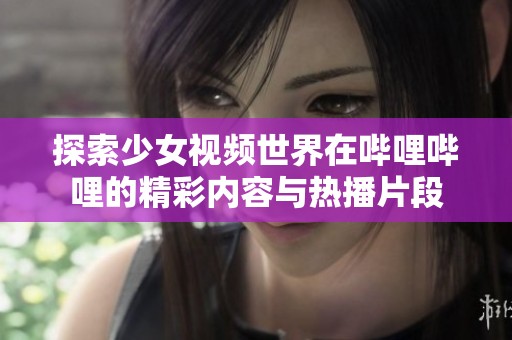 探索少女视频世界在哔哩哔哩的精彩内容与热播片段