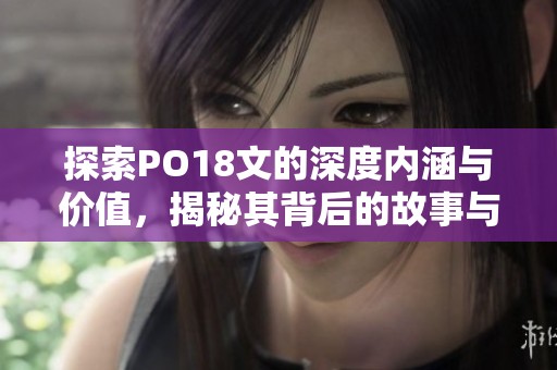 探索PO18文的深度内涵与价值，揭秘其背后的故事与意义