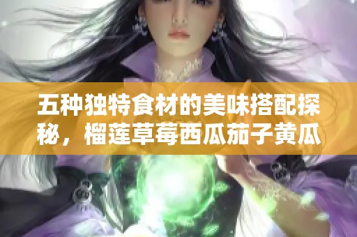 五种独特食材的美味搭配探秘，榴莲草莓西瓜茄子黄瓜大集合