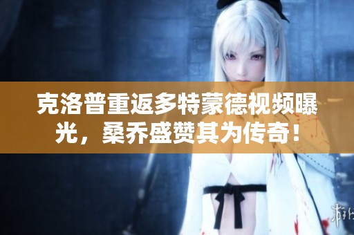克洛普重返多特蒙德视频曝光，桑乔盛赞其为传奇！