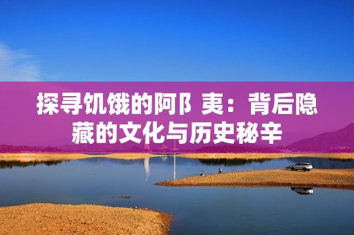 探寻饥饿的阿阝夷：背后隐藏的文化与历史秘辛