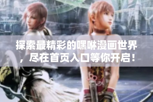 探索最精彩的嘿咻漫画世界，尽在首页入口等你开启！