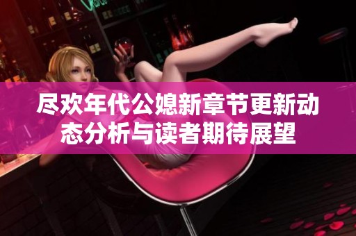 尽欢年代公媳新章节更新动态分析与读者期待展望