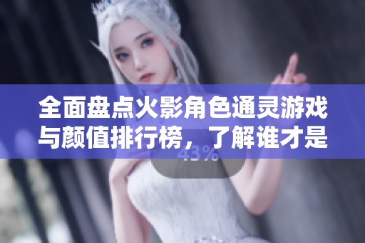 全面盘点火影角色通灵游戏与颜值排行榜，了解谁才是真正的美貌与实力兼具！