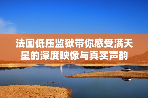 法国低压监狱带你感受满天星的深度映像与真实声韵
