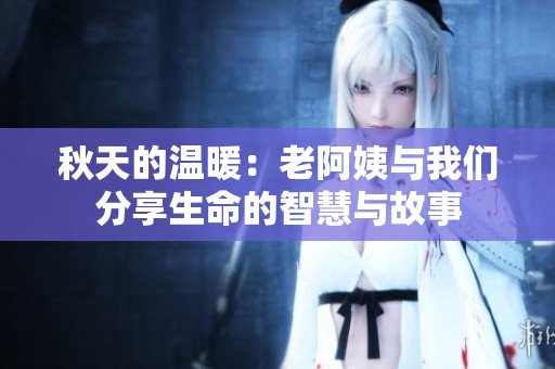 秋天的温暖：老阿姨与我们分享生命的智慧与故事