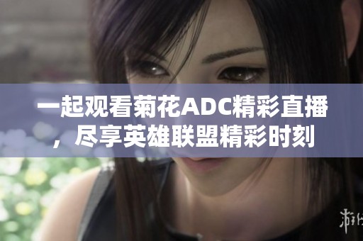 一起观看菊花ADC精彩直播，尽享英雄联盟精彩时刻