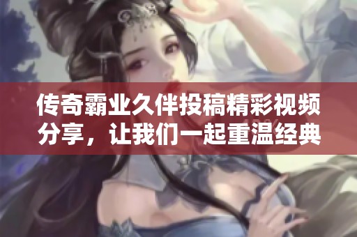传奇霸业久伴投稿精彩视频分享，让我们一起重温经典游戏瞬间