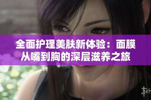 全面护理美肤新体验：面膜从嘴到胸的深层滋养之旅