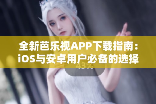 全新芭乐视APP下载指南：iOS与安卓用户必备的选择