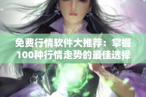 免费行情软件大推荐：掌握100种行情走势的最佳选择