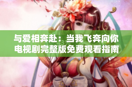 与爱相奔赴：当我飞奔向你电视剧完整版免费观看指南